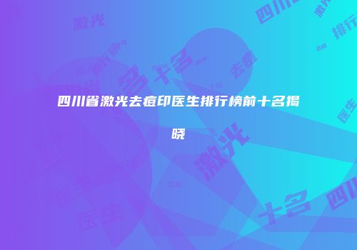 四川省激光去痘印医生排行榜前十名揭晓