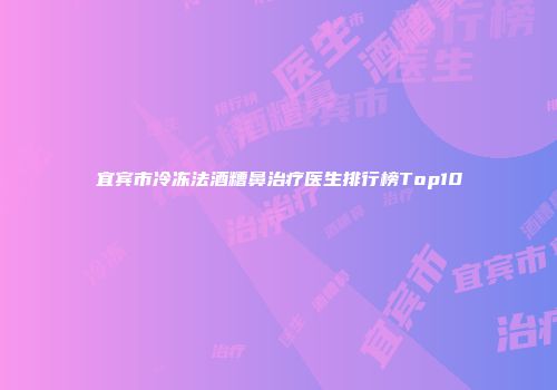 宜宾市冷冻法酒糟鼻治疗医生排行榜Top10