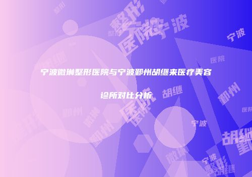 宁波微琳整形医院与宁波鄞州胡继来医疗美容诊所对比分析