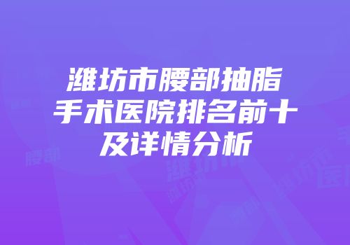 潍坊市腰部抽脂手术医院排名前十及详情分析
