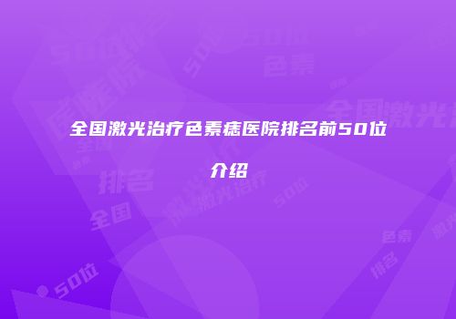 全国激光治疗色素痣医院排名前50位介绍