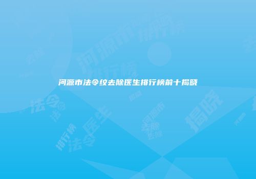 河源市法令纹去除医生排行榜前十揭晓