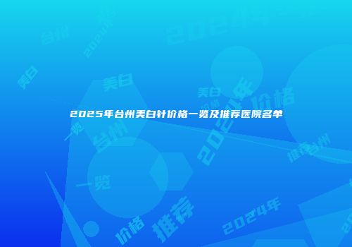 2025年台州美白针价格一览及推荐医院名单