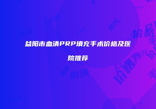 益阳市血清PRP填充手术价格及医院推荐
