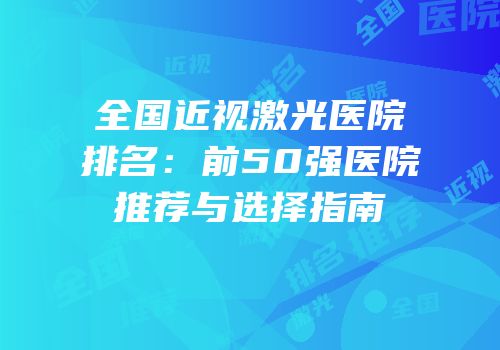 全国近视激光医院排名：前50强医院推荐与选择指南