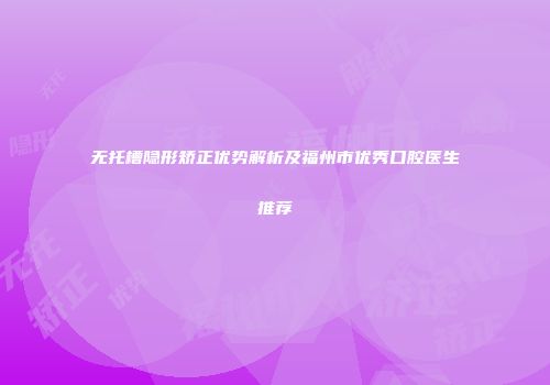 无托槽隐形矫正优势解析及福州市优秀口腔医生推荐