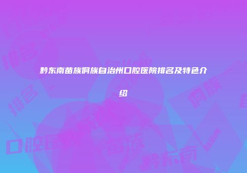 黔东南苗族侗族自治州口腔医院排名及特色介绍