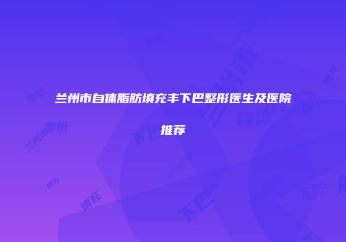 兰州市自体脂肪填充丰下巴整形医生及医院推荐