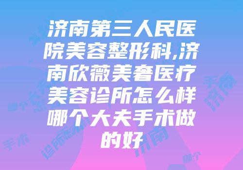 济南第三人民医院美容整形科,济南欣薇美奢医疗美容诊所怎么样哪个大夫手术做的好