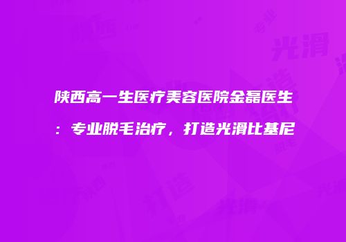 陕西高一生医疗美容医院金磊医生：专业脱毛治疗，打造光滑比基尼