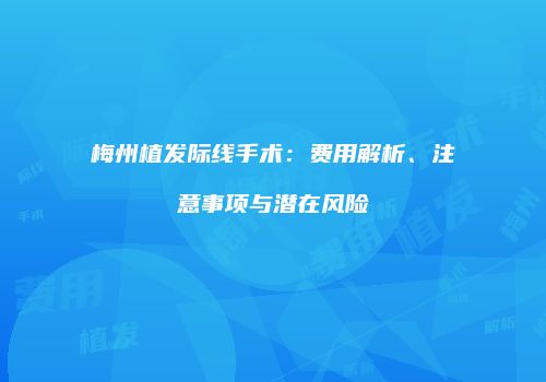 梅州植发际线手术：费用解析、注意事项与潜在风险