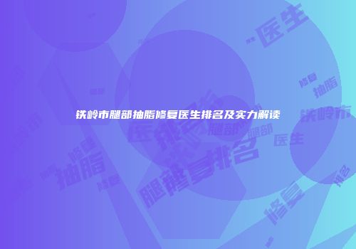 铁岭市腿部抽脂修复医生排名及实力解读