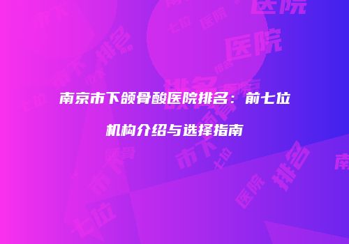 南京市下颌骨酸医院排名：前七位机构介绍与选择指南