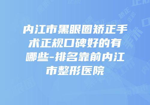 内江市黑眼圈矫正手术正规口碑好的有哪些-排名靠前内江市整形医院