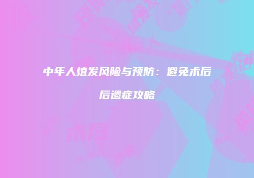 中年人植发风险与预防：避免术后后遗症攻略