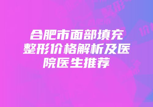 合肥市面部填充整形价格解析及医院医生推荐