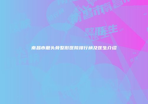 南昌市磨头骨整形医院排行榜及医生介绍