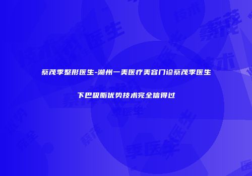 蔡茂季整形医生-湖州一美医疗美容门诊蔡茂季医生下巴吸脂优势技术完全信得过