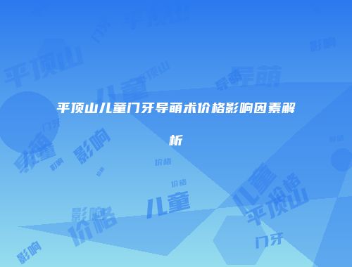 平顶山儿童门牙导萌术价格影响因素解析