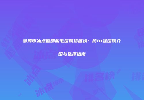 蚌埠市冰点唇部脱毛医院排名榜：前10强医院介绍与选择指南