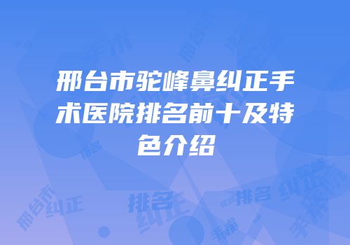 邢台市驼峰鼻纠正手术医院排名前十及特色介绍