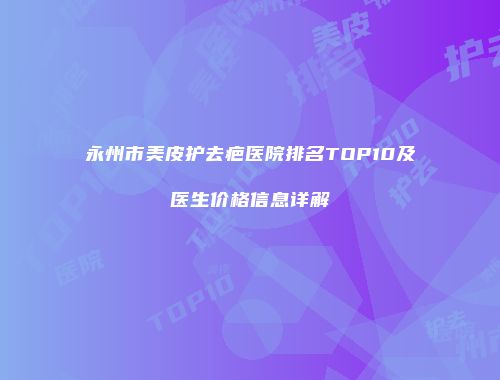 永州市美皮护去疤医院排名TOP10及医生价格信息详解