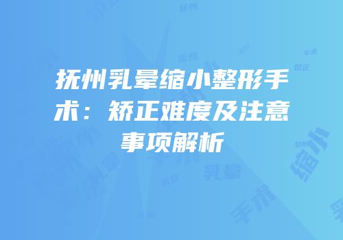 抚州乳晕缩小整形手术：矫正难度及注意事项解析