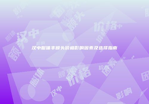 汉中膨体丰额头价格影响因素及选择指南