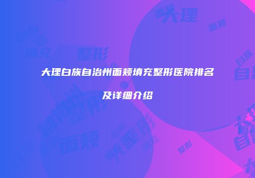 大理白族自治州面颊填充整形医院排名及详细介绍