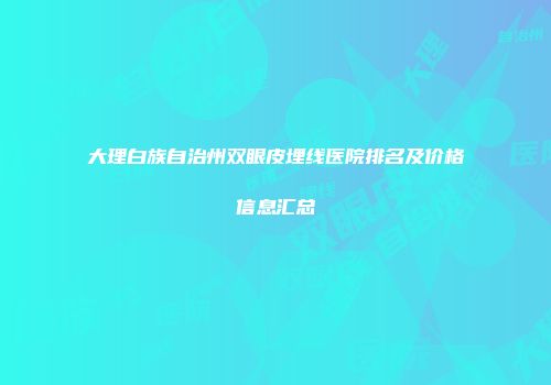 大理白族自治州双眼皮埋线医院排名及价格信息汇总