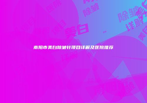 南阳市美白除皱针项目详解及医院推荐