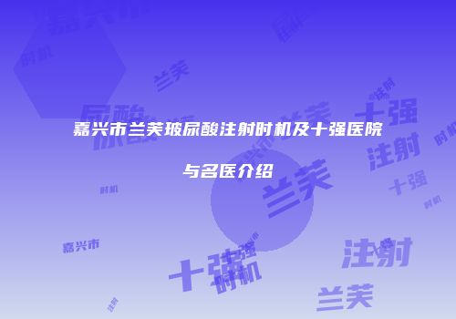 嘉兴市兰芙玻尿酸注射时机及十强医院与名医介绍