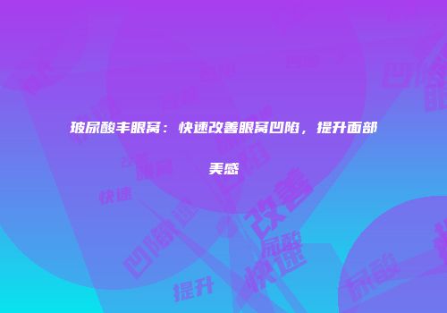 玻尿酸丰眼窝：快速改善眼窝凹陷，提升面部美感