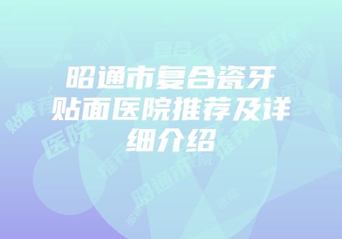 昭通市复合瓷牙贴面医院推荐及详细介绍