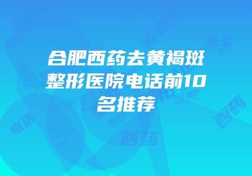 合肥西药去黄褐斑整形医院电话前10名推荐