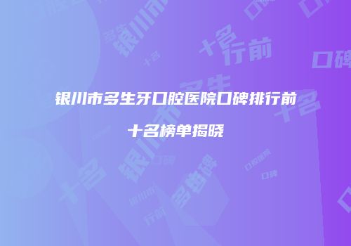 银川市多生牙口腔医院口碑排行前十名榜单揭晓