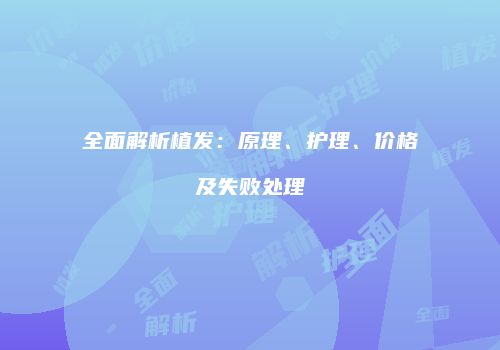 全面解析植发：原理、护理、价格及失败处理