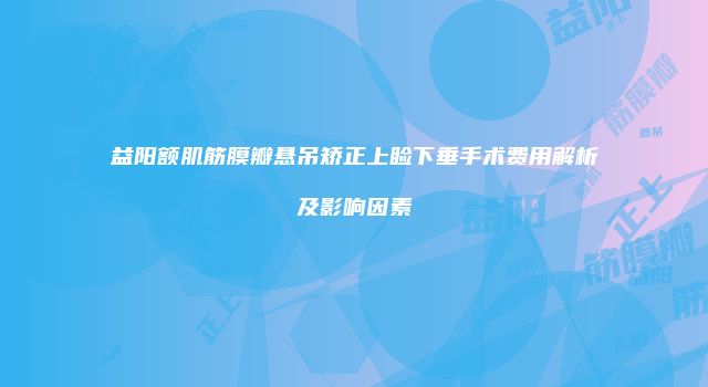 益阳额肌筋膜瓣悬吊矫正上睑下垂手术费用解析及影响因素