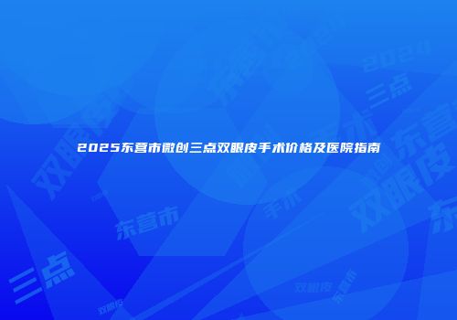2025东营市微创三点双眼皮手术价格及医院指南