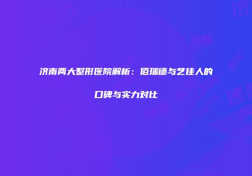 济南两大整形医院解析：佰瑞德与艺佳人的口碑与实力对比
