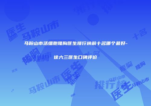 马鞍山市活细胞隆胸医生排行榜前十名哪个最好-徐六三医生口碑评价