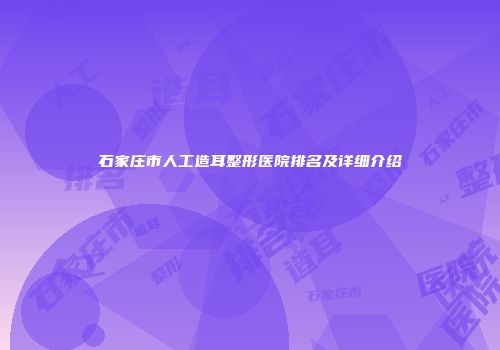 石家庄市人工造耳整形医院排名及详细介绍