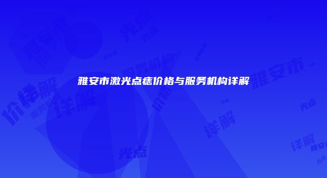 雅安市激光点痣价格与服务机构详解