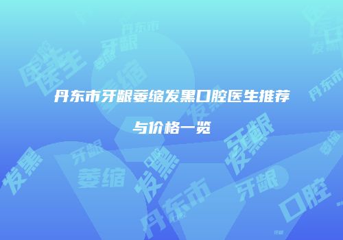 丹东市牙龈萎缩发黑口腔医生推荐与价格一览