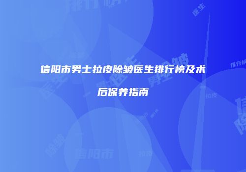 信阳市男士拉皮除皱医生排行榜及术后保养指南