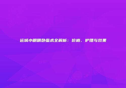 运城小眼睛卧蚕术全解析：价格、护理与效果