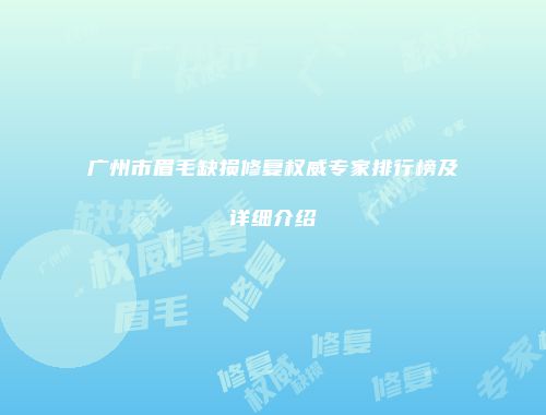 广州市眉毛缺损修复权威专家排行榜及详细介绍