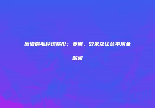 鹰潭眉毛种植整形：费用、效果及注意事项全解析