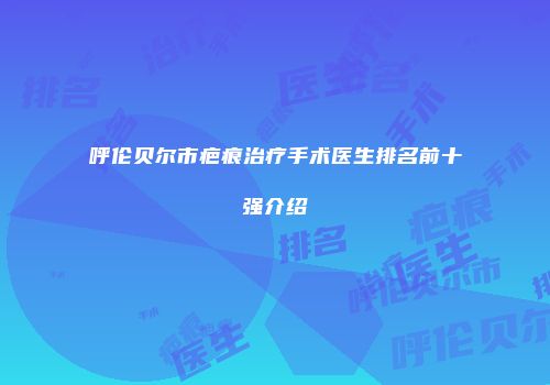 呼伦贝尔市疤痕治疗手术医生排名前十强介绍