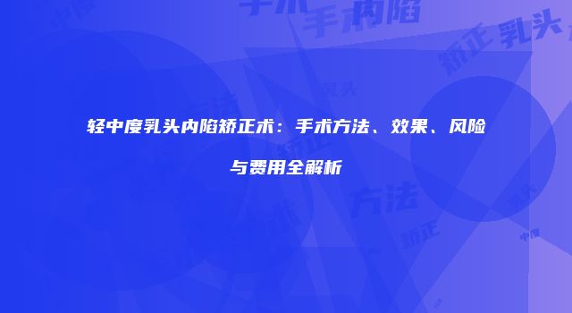 轻中度乳头内陷矫正术：手术方法、效果、风险与费用全解析